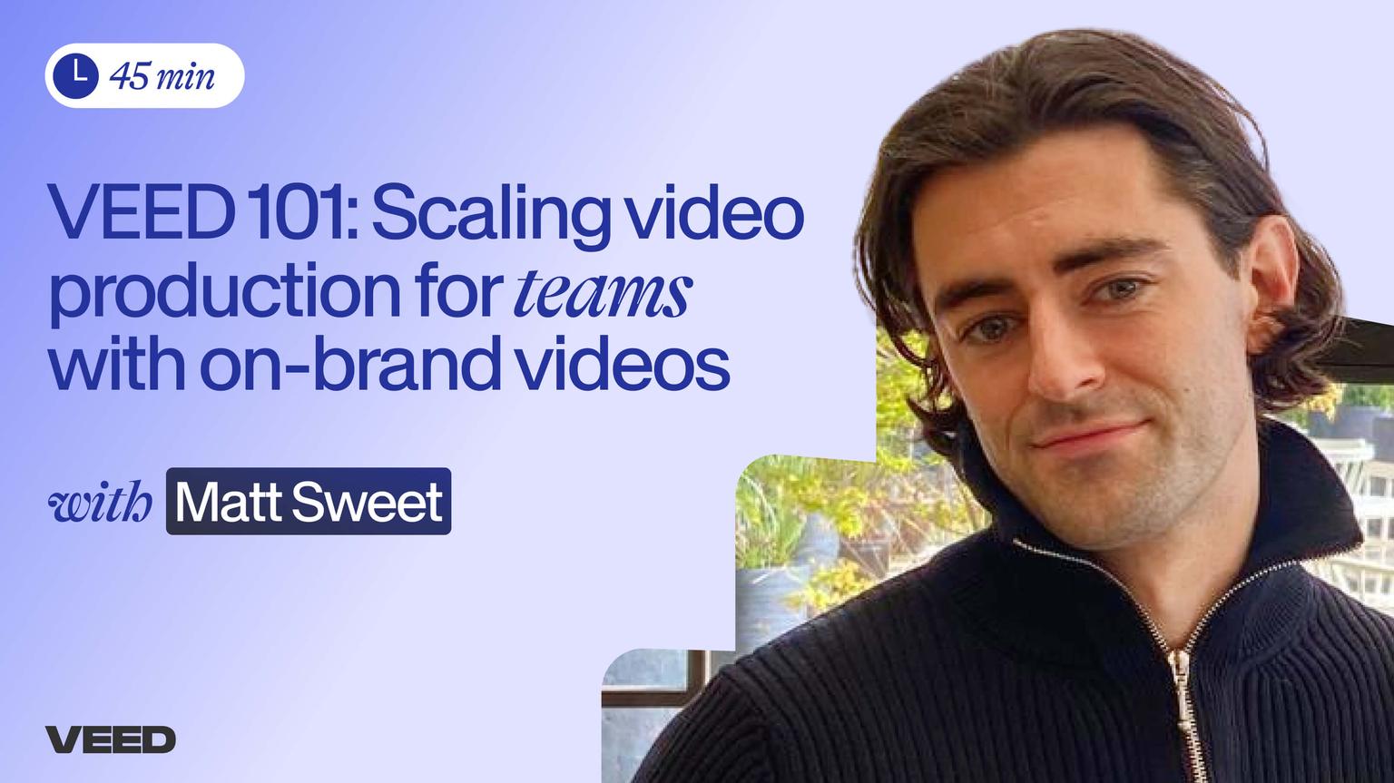 VEED 101: Scaling video production for teams with on-brand videos with Matt Sweet, 45 minutes.